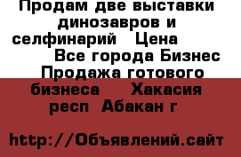 Продам две выставки динозавров и селфинарий › Цена ­ 7 000 000 - Все города Бизнес » Продажа готового бизнеса   . Хакасия респ.,Абакан г.